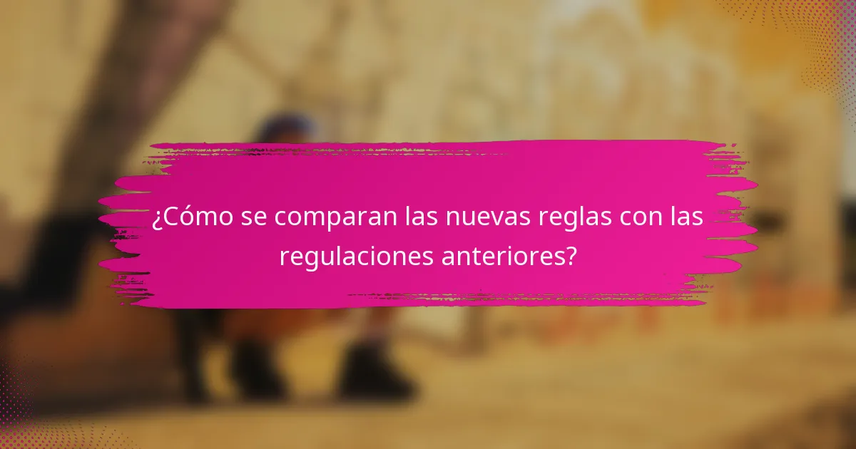 ¿Cómo se comparan las nuevas reglas con las regulaciones anteriores?