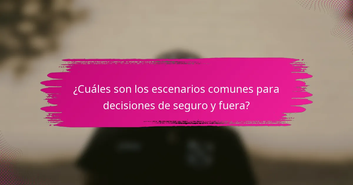 ¿Cuáles son los escenarios comunes para decisiones de seguro y fuera?